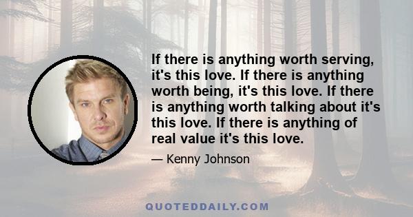 If there is anything worth serving, it's this love. If there is anything worth being, it's this love. If there is anything worth talking about it's this love. If there is anything of real value it's this love.