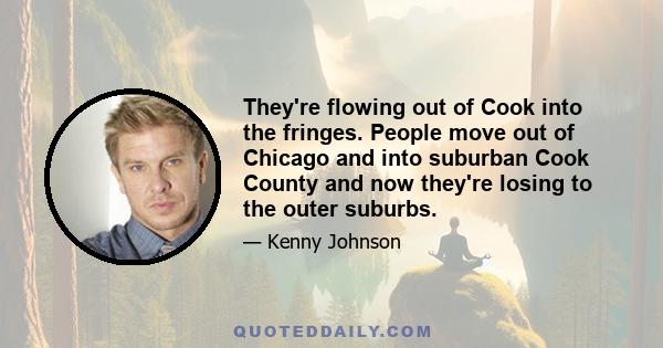 They're flowing out of Cook into the fringes. People move out of Chicago and into suburban Cook County and now they're losing to the outer suburbs.