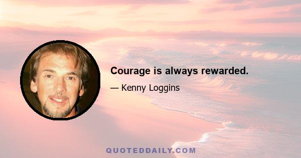 Courage is always rewarded.