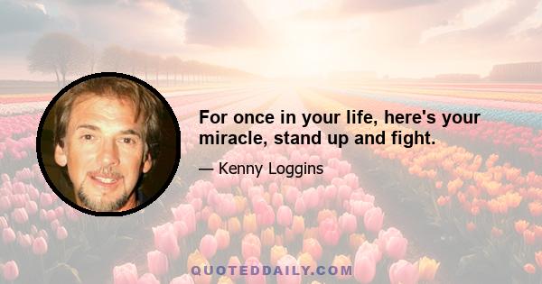 For once in your life, here's your miracle, stand up and fight.