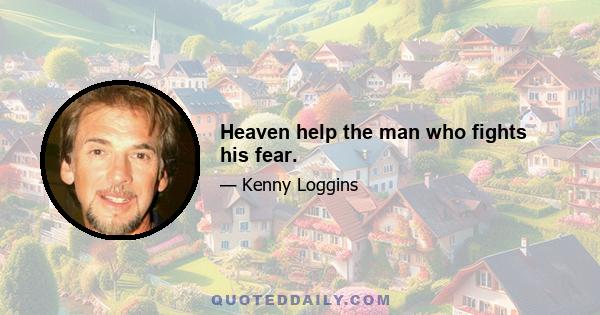 Heaven help the man who fights his fear.