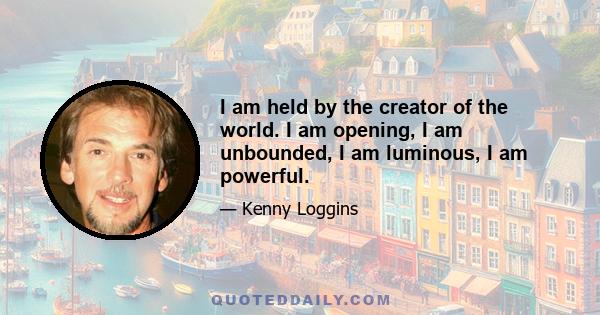 I am held by the creator of the world. I am opening, I am unbounded, I am luminous, I am powerful.