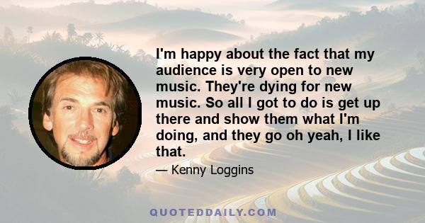 I'm happy about the fact that my audience is very open to new music. They're dying for new music. So all I got to do is get up there and show them what I'm doing, and they go oh yeah, I like that.