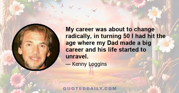 My career was about to change radically, in turning 50 I had hit the age where my Dad made a big career and his life started to unravel.