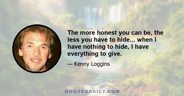 The more honest you can be, the less you have to hide... when I have nothing to hide, I have everything to give.