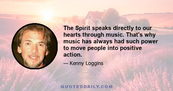 The Spirit speaks directly to our hearts through music. That's why music has always had such power to move people into positive action.