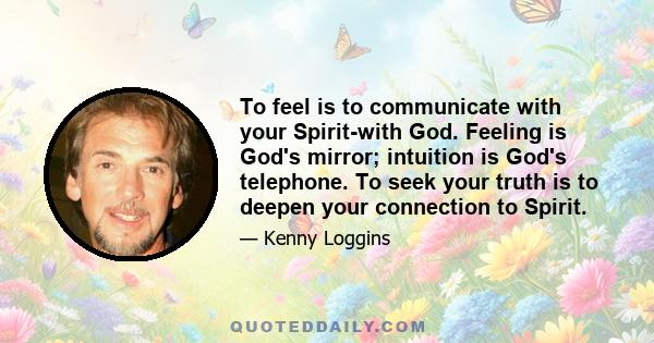 To feel is to communicate with your Spirit-with God. Feeling is God's mirror; intuition is God's telephone. To seek your truth is to deepen your connection to Spirit.