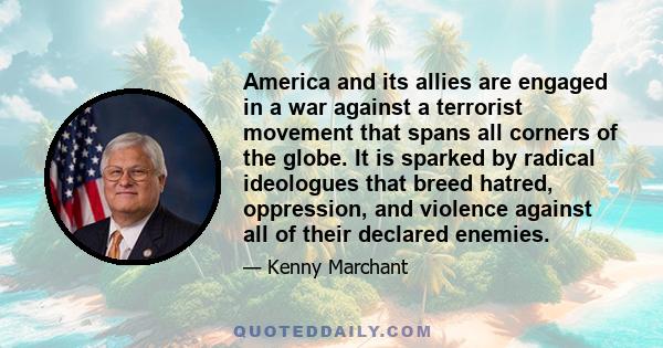 America and its allies are engaged in a war against a terrorist movement that spans all corners of the globe. It is sparked by radical ideologues that breed hatred, oppression, and violence against all of their declared 