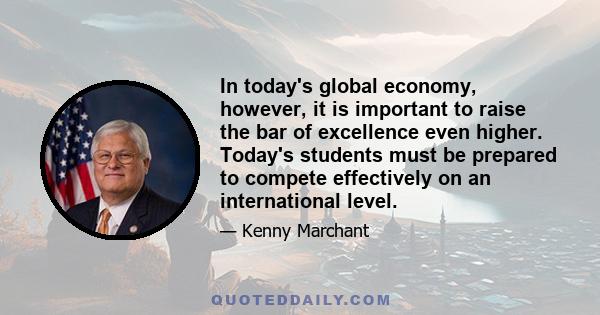 In today's global economy, however, it is important to raise the bar of excellence even higher. Today's students must be prepared to compete effectively on an international level.