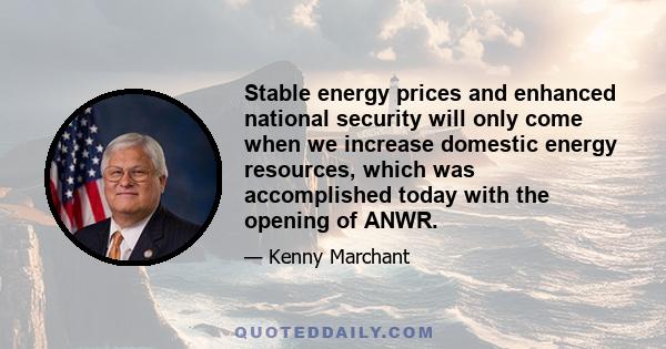 Stable energy prices and enhanced national security will only come when we increase domestic energy resources, which was accomplished today with the opening of ANWR.