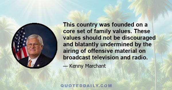 This country was founded on a core set of family values. These values should not be discouraged and blatantly undermined by the airing of offensive material on broadcast television and radio.