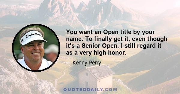 You want an Open title by your name. To finally get it, even though it's a Senior Open, I still regard it as a very high honor.