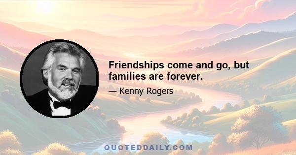 Friendships come and go, but families are forever.