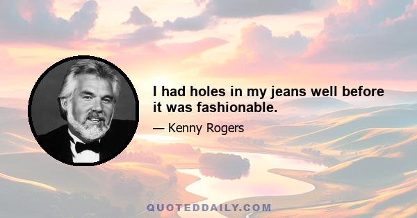 I had holes in my jeans well before it was fashionable.