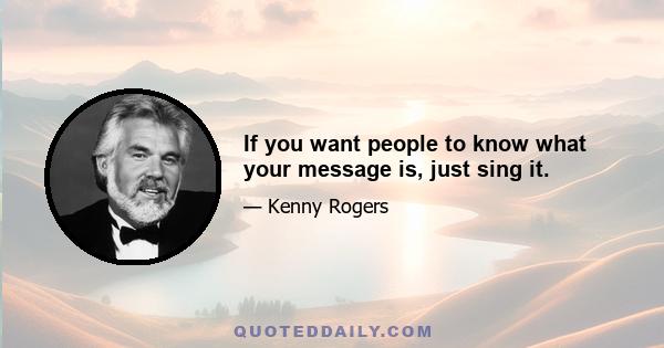 If you want people to know what your message is, just sing it.