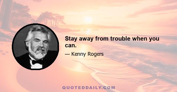 Stay away from trouble when you can.