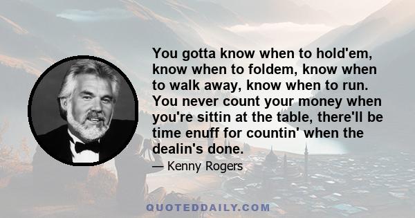 You gotta know when to hold'em, know when to foldem, know when to walk away, know when to run. You never count your money when you're sittin at the table, there'll be time enuff for countin' when the dealin's done.