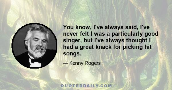 You know, I've always said, I've never felt I was a particularly good singer, but I've always thought I had a great knack for picking hit songs.