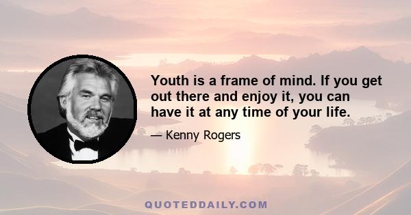 Youth is a frame of mind. If you get out there and enjoy it, you can have it at any time of your life.