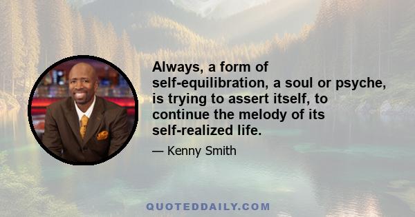 Always, a form of self-equilibration, a soul or psyche, is trying to assert itself, to continue the melody of its self-realized life.