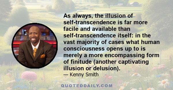 As always, the illusion of self-transcendence is far more facile and available than self-transcendence itself: in the vast majority of cases what human consciousness opens up to is merely a more encompassing form of