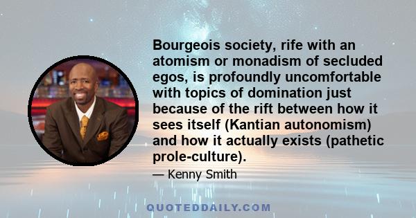 Bourgeois society, rife with an atomism or monadism of secluded egos, is profoundly uncomfortable with topics of domination just because of the rift between how it sees itself (Kantian autonomism) and how it actually