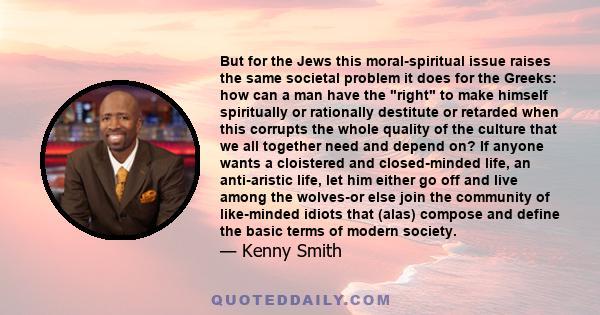 But for the Jews this moral-spiritual issue raises the same societal problem it does for the Greeks: how can a man have the right to make himself spiritually or rationally destitute or retarded when this corrupts the