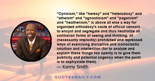 Cynicism, like heresy and heterodoxy and atheism and agnosticism and paganism and heathenism, is above all else a way for organized orthodoxy's caste of official censors to encyst and segregate and thus neutralize all