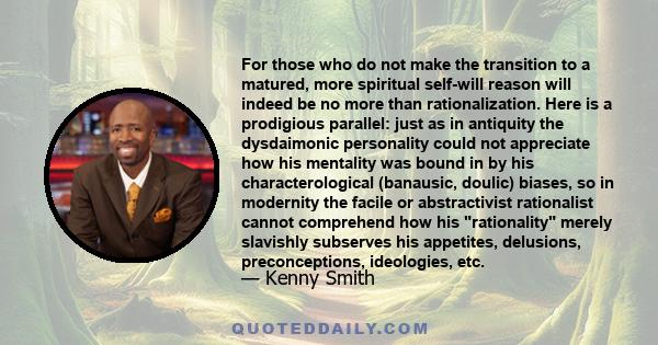 For those who do not make the transition to a matured, more spiritual self-will reason will indeed be no more than rationalization. Here is a prodigious parallel: just as in antiquity the dysdaimonic personality could