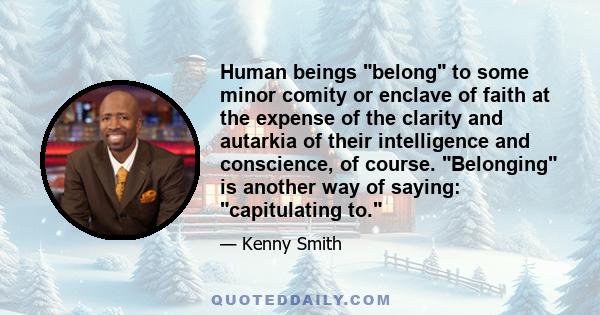 Human beings belong to some minor comity or enclave of faith at the expense of the clarity and autarkia of their intelligence and conscience, of course. Belonging is another way of saying: capitulating to.