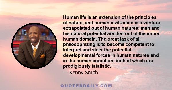 Human life is an extension of the principles of nature, and human civilization is a venture extrapolated out of human natures: man and his natural potential are the root of the entire human domain. The great task of all 