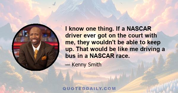 I know one thing. If a NASCAR driver ever got on the court with me, they wouldn't be able to keep up. That would be like me driving a bus in a NASCAR race.