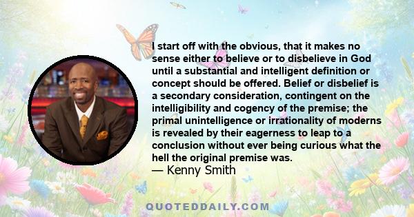 I start off with the obvious, that it makes no sense either to believe or to disbelieve in God until a substantial and intelligent definition or concept should be offered. Belief or disbelief is a secondary