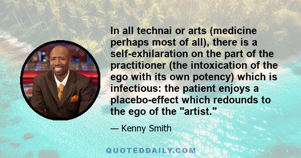 In all technai or arts (medicine perhaps most of all), there is a self-exhilaration on the part of the practitioner (the intoxication of the ego with its own potency) which is infectious: the patient enjoys a