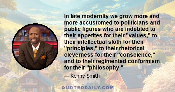 In late modernity we grow more and more accustomed to politicians and public figures who are indebted to their appetites for their values, to their intellectual sloth for their principles, to their rhetorical cleverness 