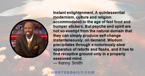 Instant enlightenment. A quintessential modernism, culture and religion accommodated to the age of fast food and bumper stickers. But psyche and spirit are not so exempt from the natural domain that they can simply