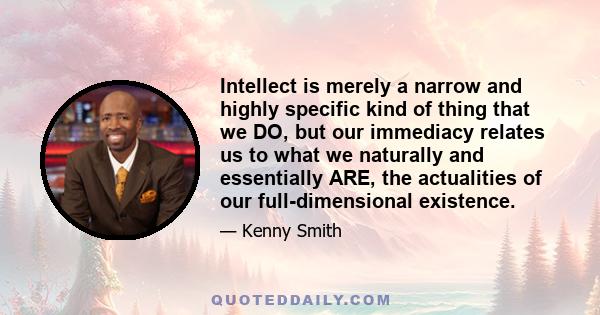 Intellect is merely a narrow and highly specific kind of thing that we DO, but our immediacy relates us to what we naturally and essentially ARE, the actualities of our full-dimensional existence.