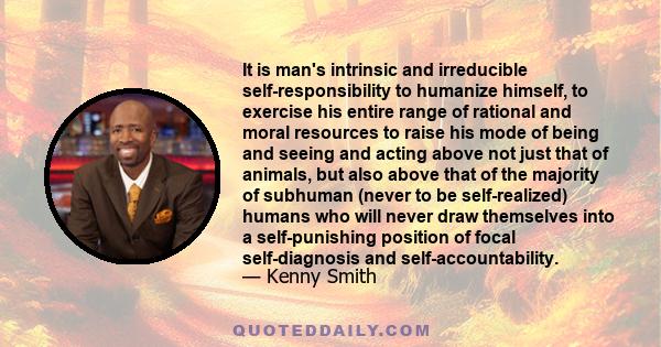 It is man's intrinsic and irreducible self-responsibility to humanize himself, to exercise his entire range of rational and moral resources to raise his mode of being and seeing and acting above not just that of