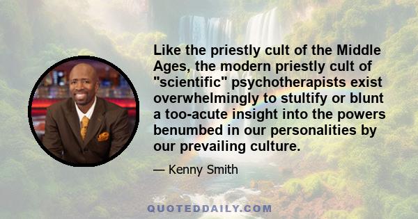 Like the priestly cult of the Middle Ages, the modern priestly cult of scientific psychotherapists exist overwhelmingly to stultify or blunt a too-acute insight into the powers benumbed in our personalities by our