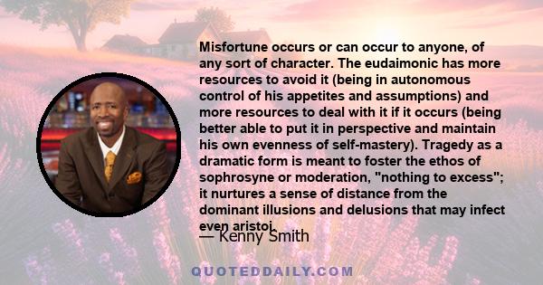 Misfortune occurs or can occur to anyone, of any sort of character. The eudaimonic has more resources to avoid it (being in autonomous control of his appetites and assumptions) and more resources to deal with it if it