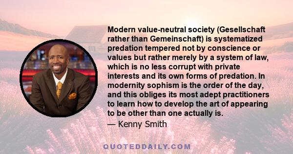 Modern value-neutral society (Gesellschaft rather than Gemeinschaft) is systematized predation tempered not by conscience or values but rather merely by a system of law, which is no less corrupt with private interests