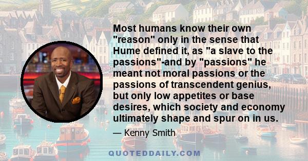 Most humans know their own reason only in the sense that Hume defined it, as a slave to the passions-and by passions he meant not moral passions or the passions of transcendent genius, but only low appetites or base