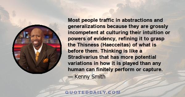 Most people traffic in abstractions and generalizations because they are grossly incompetent at culturing their intuition or powers of evidency, refining it to grasp the Thisness (Haecceitas) of what is before them.