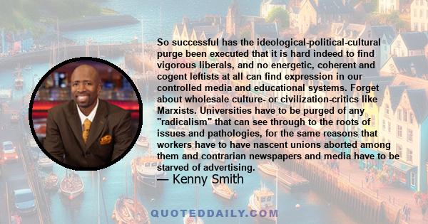 So successful has the ideological-political-cultural purge been executed that it is hard indeed to find vigorous liberals, and no energetic, coherent and cogent leftists at all can find expression in our controlled