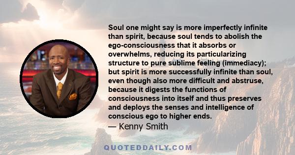 Soul one might say is more imperfectly infinite than spirit, because soul tends to abolish the ego-consciousness that it absorbs or overwhelms, reducing its particularizing structure to pure sublime feeling (immediacy); 