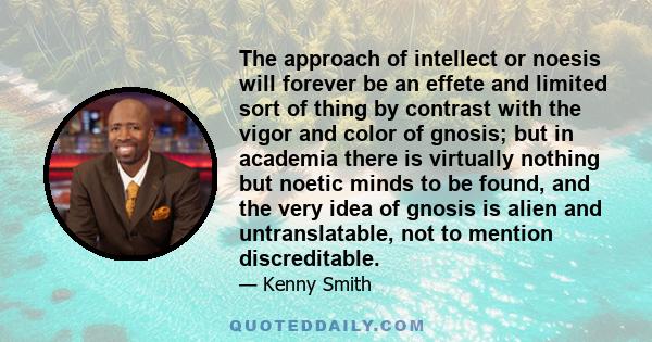 The approach of intellect or noesis will forever be an effete and limited sort of thing by contrast with the vigor and color of gnosis; but in academia there is virtually nothing but noetic minds to be found, and the