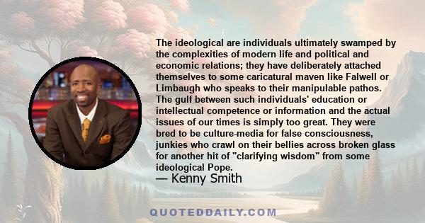 The ideological are individuals ultimately swamped by the complexities of modern life and political and economic relations; they have deliberately attached themselves to some caricatural maven like Falwell or Limbaugh