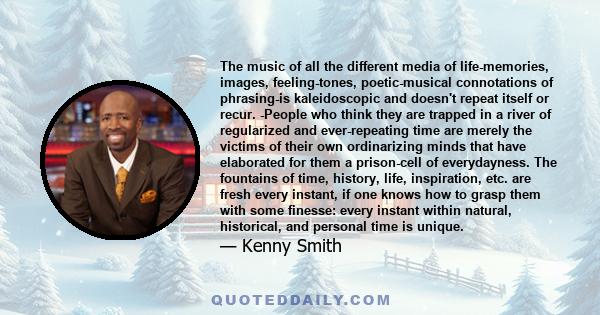 The music of all the different media of life-memories, images, feeling-tones, poetic-musical connotations of phrasing-is kaleidoscopic and doesn't repeat itself or recur. -People who think they are trapped in a river of 