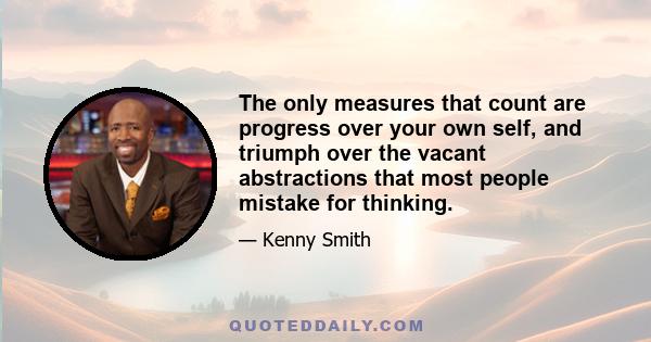 The only measures that count are progress over your own self, and triumph over the vacant abstractions that most people mistake for thinking.