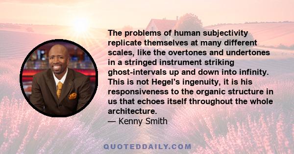 The problems of human subjectivity replicate themselves at many different scales, like the overtones and undertones in a stringed instrument striking ghost-intervals up and down into infinity. This is not Hegel's